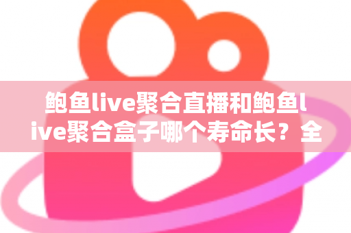鲍鱼live聚合直播和鲍鱼live聚合盒子哪个寿命长?全面解析两者使用寿命差异与选购保养指南 鲍鱼live聚合直播和鲍鱼live聚合盒子哪个寿命长?全面解析两者使用寿命差异与选购保养指南