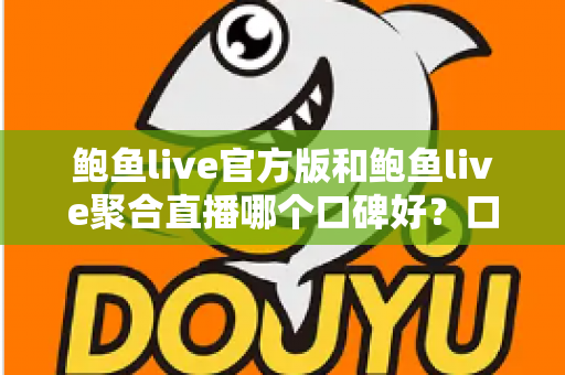鲍鱼live官方版和鲍鱼live聚合直播哪个口碑好？口碑、安全与体验全方位对比指南
