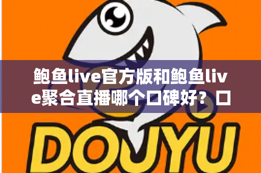 鲍鱼live官方版和鲍鱼live聚合直播哪个口碑好？口碑、安全与体验全方位对比指南