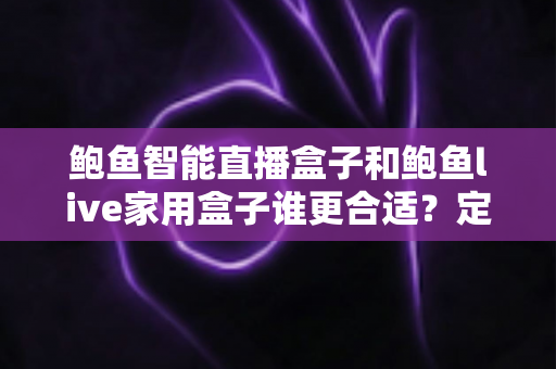 鲍鱼智能直播盒子和鲍鱼live家用盒子谁更合适?定位差异、场景匹配与选购全攻略 鲍鱼智能直播盒子和鲍鱼live家用盒子谁更合适?定位差异、场景匹配与选购全攻略
