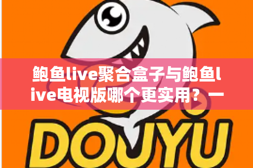 鲍鱼live聚合盒子与鲍鱼live电视版哪个更实用?一篇讲透两种方案的深度对比选购指南 鲍鱼live聚合盒子与鲍鱼live电视版哪个更实用?一篇讲透两种方案的深度对比选购指南