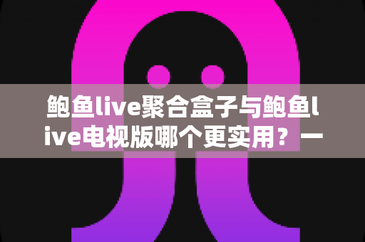 鲍鱼live聚合盒子与鲍鱼live电视版哪个更实用？一篇讲透两种方案的深度对比选购指南