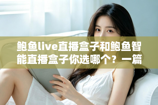 鲍鱼live直播盒子和鲍鱼智能直播盒子你选哪个?一篇讲透选购思路的实用指南 鲍鱼live直播盒子和鲍鱼智能直播盒子你选哪个?一篇讲透选购思路的实用指南
