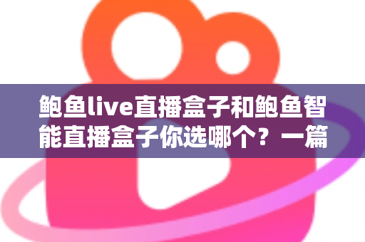 鲍鱼live直播盒子和鲍鱼智能直播盒子你选哪个？一篇讲透选购思路的实用指南