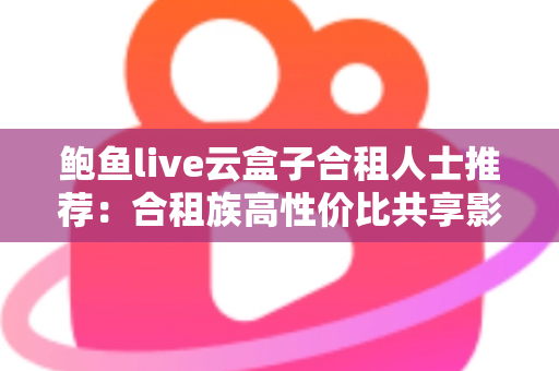 鲍鱼live云盒子合租人士推荐：合租族高性价比共享影音娱乐实用指南