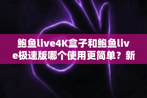 鲍鱼live4K盒子和鲍鱼live极速版哪个使用更简单?新手也能秒懂的全方位使用体验对比指南 鲍鱼live4K盒子和鲍鱼live极速版哪个使用更简单?新手也能秒懂的全方位使用体验对比指南