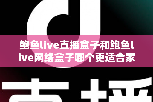 鲍鱼live直播盒子和鲍鱼live网络盒子哪个更适合家用?家用电视盒子全方位对比与选购指南 鲍鱼live直播盒子和鲍鱼live网络盒子哪个更适合家用?家用电视盒子全方位对比与选购指南