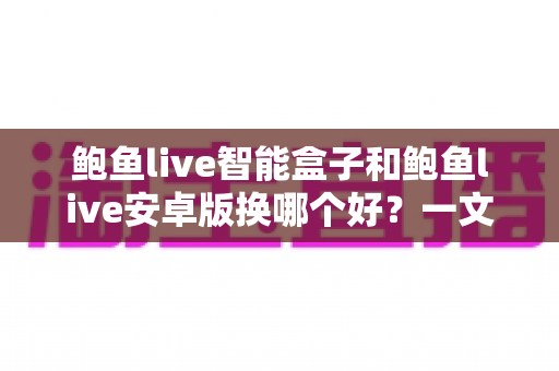 鲍鱼live智能盒子和鲍鱼live安卓版换哪个好？一文看懂两种方案差异的实用选购指南