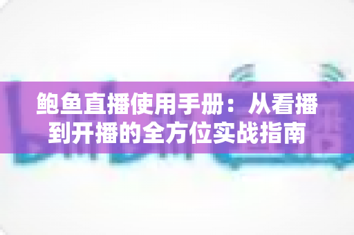 鲍鱼直播使用手册:从看播到开播的全方位实战指南 鲍鱼直播使用手册:从看播到开播的全方位实战指南