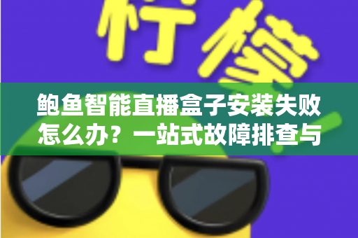 鲍鱼智能直播盒子安装失败怎么办？一站式故障排查与安装成功全攻略