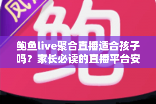 鲍鱼live聚合直播适合孩子吗?家长必读的直播平台安全评估与防护指南 鲍鱼live聚合直播适合孩子吗?家长必读的直播平台安全评估与防护指南