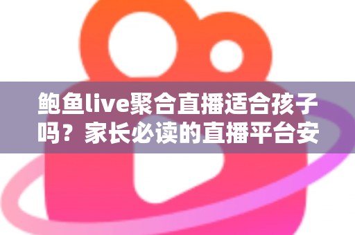 鲍鱼live聚合直播适合孩子吗?家长必读的直播平台安全评估与防护指南 鲍鱼live聚合直播适合孩子吗?家长必读的直播平台安全评估与防护指南