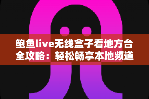 鲍鱼live无线盒子看地方台全攻略：轻松畅享本地频道的实用观看指南