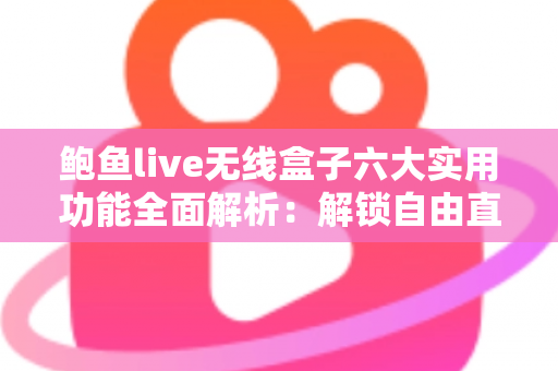 鲍鱼live无线盒子六大实用功能全面解析：解锁自由直播与高效投屏的新体验