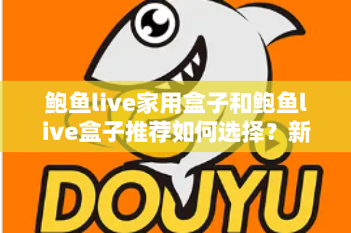 鲍鱼live家用盒子和鲍鱼live盒子推荐如何选择?新手必看的选购攻略与避坑指南 鲍鱼live家用盒子和鲍鱼live盒子推荐如何选择?新手必看的选购攻略与避坑指南