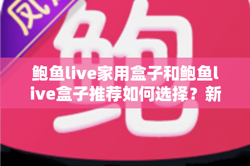 鲍鱼live家用盒子和鲍鱼live盒子推荐如何选择?新手必看的选购攻略与避坑指南 鲍鱼live家用盒子和鲍鱼live盒子推荐如何选择?新手必看的选购攻略与避坑指南