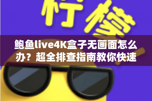 鲍鱼live4K盒子无画面怎么办？超全排查指南教你快速恢复高清观影体验