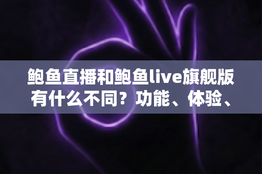 鲍鱼直播和鲍鱼live旗舰版有什么不同?功能、体验、安全差异一次看懂 鲍鱼直播和鲍鱼live旗舰版有什么不同?功能、体验、安全差异一次看懂