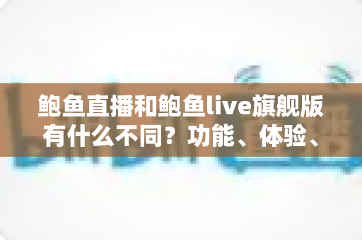 鲍鱼直播和鲍鱼live旗舰版有什么不同?功能、体验、安全差异一次看懂 鲍鱼直播和鲍鱼live旗舰版有什么不同?功能、体验、安全差异一次看懂