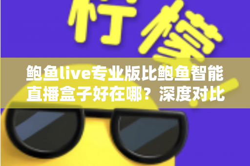 鲍鱼live专业版比鲍鱼智能直播盒子好在哪?深度对比解析帮你选对直播工具 鲍鱼live专业版比鲍鱼智能直播盒子好在哪?深度对比解析帮你选对直播工具