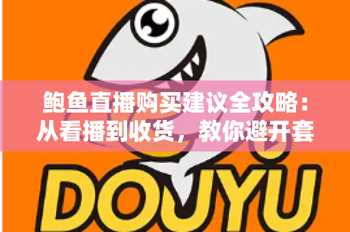 鲍鱼直播购买建议全攻略：从看播到收货，教你避开套路买到高性价比好鲍鱼