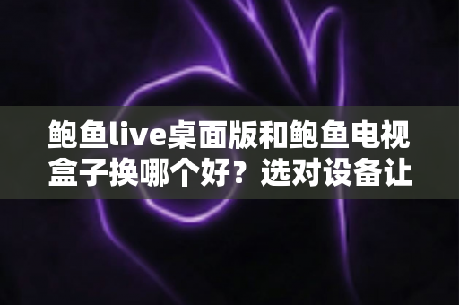 鲍鱼live桌面版和鲍鱼电视盒子换哪个好?选对设备让观看体验翻倍 鲍鱼live桌面版和鲍鱼电视盒子换哪个好?选对设备让观看体验翻倍
