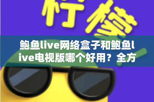 鲍鱼live网络盒子和鲍鱼live电视版哪个好用？全方位深度对比与选购避坑指南