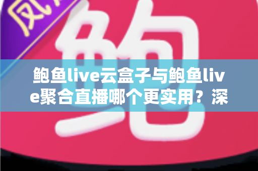 鲍鱼live云盒子与鲍鱼live聚合直播哪个更实用？深度对比全解析，帮你找到最合适的直播观看方案