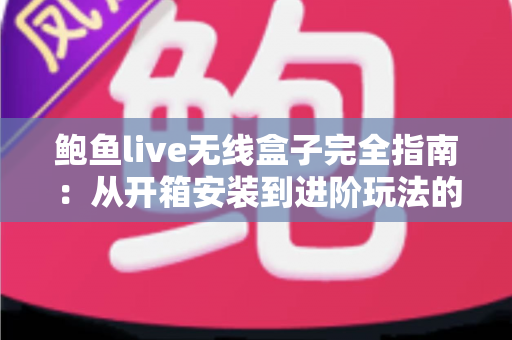 鲍鱼live无线盒子完全指南：从开箱安装到进阶玩法的保姆级教程