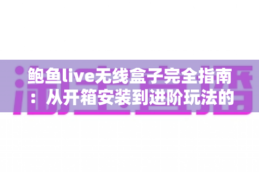 鲍鱼live无线盒子完全指南：从开箱安装到进阶玩法的保姆级教程