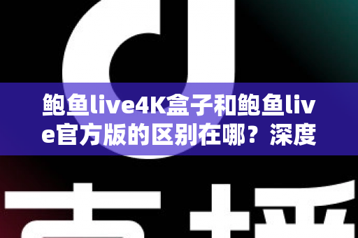 鲍鱼live4K盒子和鲍鱼live官方版的区别在哪?深度对比帮你选对不踩坑 鲍鱼live4K盒子和鲍鱼live官方版的区别在哪?深度对比帮你选对不踩坑