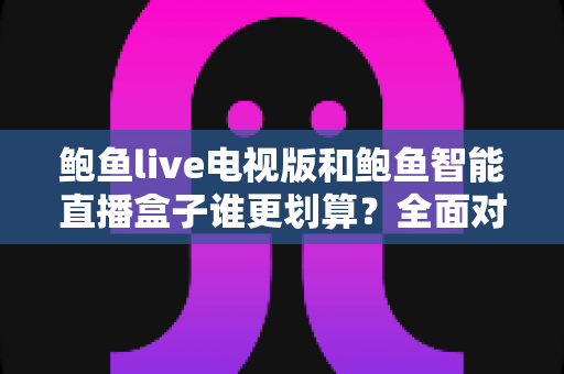 鲍鱼live电视版和鲍鱼智能直播盒子谁更划算？全面对比帮你选对不选贵