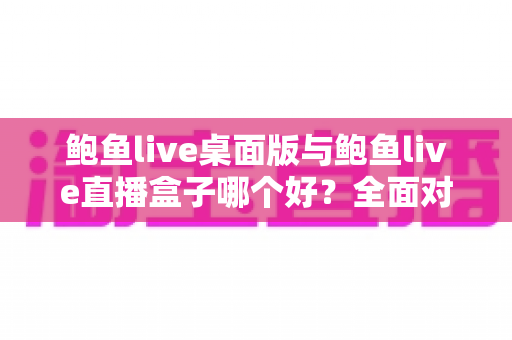 鲍鱼live桌面版与鲍鱼live直播盒子哪个好?全面对比解析,帮你找到最适合自己的观看方案 鲍鱼live桌面版与鲍鱼live直播盒子哪个好?全面对比解析,帮你找到最适合自己的观看方案