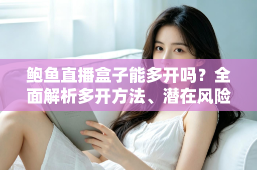 鲍鱼直播盒子能多开吗?全面解析多开方法、潜在风险与实用建议 鲍鱼直播盒子能多开吗?全面解析多开方法、潜在风险与实用建议