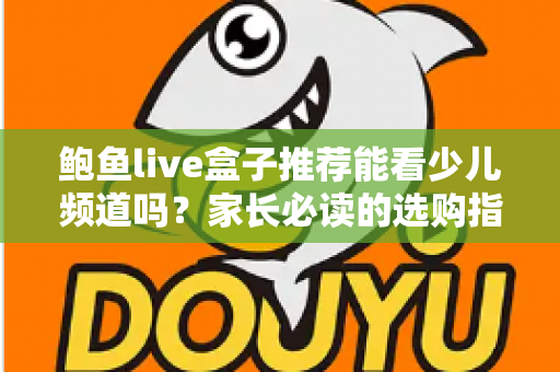 鲍鱼live盒子推荐能看少儿频道吗?家长必读的选购指南与深度解析 鲍鱼live盒子推荐能看少儿频道吗?家长必读的选购指南与深度解析