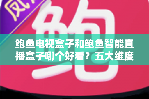 鲍鱼电视盒子和鲍鱼智能直播盒子哪个好看？五大维度全面对比帮你选对不选贵