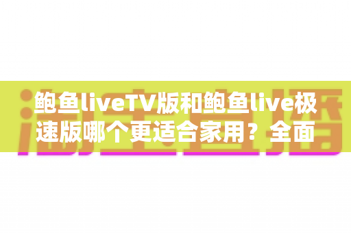 鲍鱼liveTV版和鲍鱼live极速版哪个更适合家用?全面对比与选购指南 鲍鱼liveTV版和鲍鱼live极速版哪个更适合家用?全面对比与选购指南