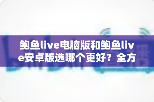 鲍鱼live电脑版和鲍鱼live安卓版选哪个更好?全方位对比与实用选择指南 鲍鱼live电脑版和鲍鱼live安卓版选哪个更好?全方位对比与实用选择指南