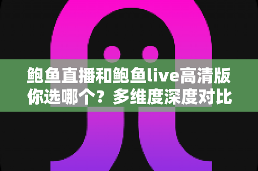 鲍鱼直播和鲍鱼live高清版你选哪个？多维度深度对比帮你找到最适合的观看方案