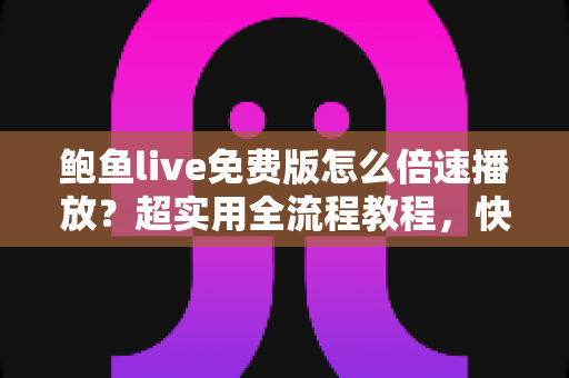 鲍鱼live免费版怎么倍速播放？超实用全流程教程，快速上手省时又省心
