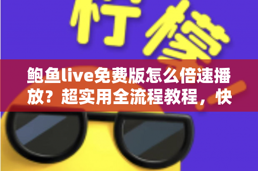 鲍鱼live免费版怎么倍速播放？超实用全流程教程，快速上手省时又省心