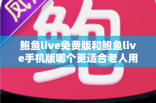 鲍鱼live免费版和鲍鱼live手机版哪个更适合老人用？中老年用户选版本实用指南