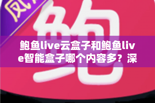 鲍鱼live云盒子和鲍鱼live智能盒子哪个内容多？深度解析两款热门盒子的内容资源与选购指南