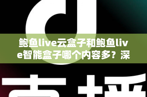 鲍鱼live云盒子和鲍鱼live智能盒子哪个内容多？深度解析两款热门盒子的内容资源与选购指南
