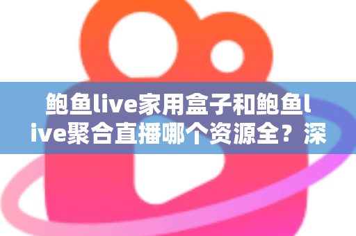 鲍鱼live家用盒子和鲍鱼live聚合直播哪个资源全?深度对比帮你选对观影方案 鲍鱼live家用盒子和鲍鱼live聚合直播哪个资源全?深度对比帮你选对观影方案