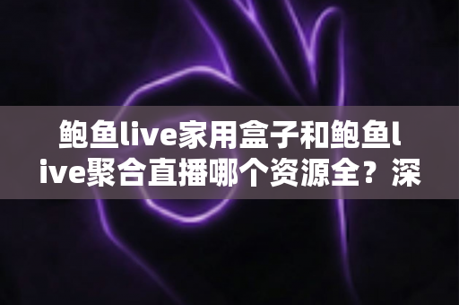 鲍鱼live家用盒子和鲍鱼live聚合直播哪个资源全?深度对比帮你选对观影方案 鲍鱼live家用盒子和鲍鱼live聚合直播哪个资源全?深度对比帮你选对观影方案