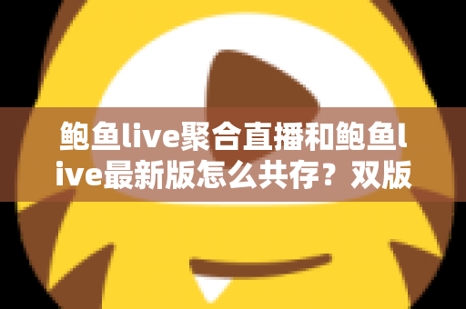 鲍鱼live聚合直播和鲍鱼live最新版怎么共存？双版本同时安装与稳定使用全攻略