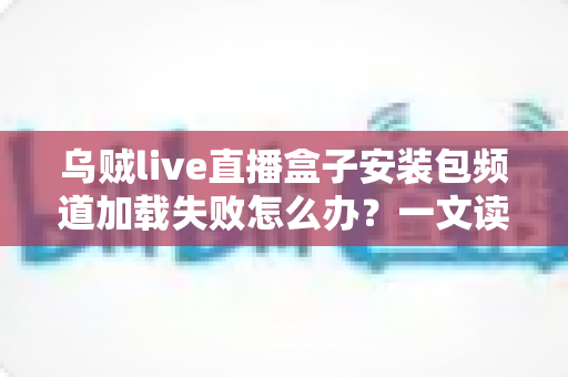乌贼live直播盒子安装包频道加载失败怎么办?一文读懂故障原因与实用修复指南 乌贼live直播盒子安装包频道加载失败怎么办?一文读懂故障原因与实用修复指南