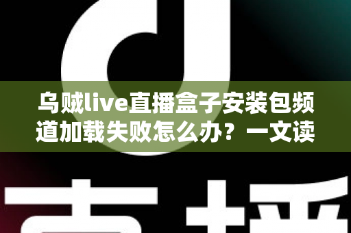 乌贼live直播盒子安装包频道加载失败怎么办?一文读懂故障原因与实用修复指南 乌贼live直播盒子安装包频道加载失败怎么办?一文读懂故障原因与实用修复指南