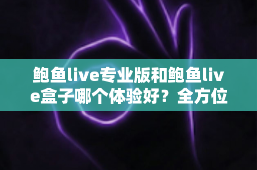鲍鱼live专业版和鲍鱼live盒子哪个体验好?全方位深度对比评测与实用选择指南 鲍鱼live专业版和鲍鱼live盒子哪个体验好?全方位深度对比评测与实用选择指南